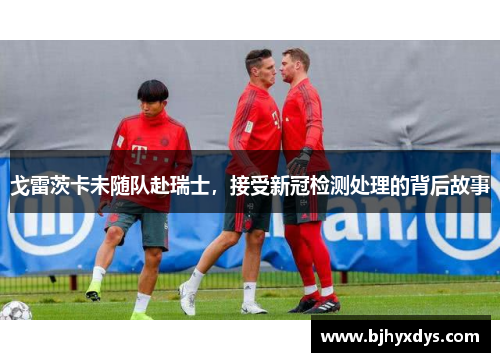 戈雷茨卡未随队赴瑞士，接受新冠检测处理的背后故事