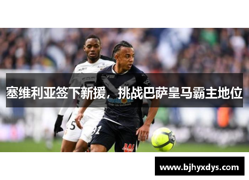 塞维利亚签下新援，挑战巴萨皇马霸主地位