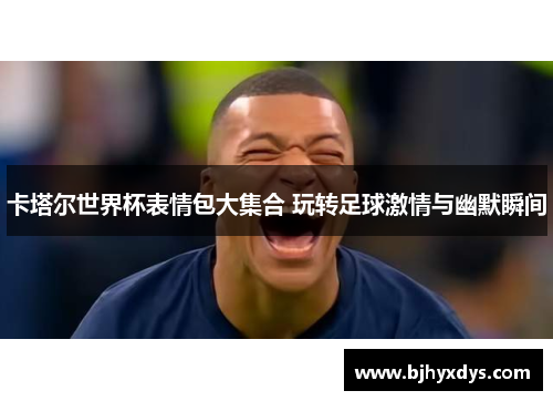 卡塔尔世界杯表情包大集合 玩转足球激情与幽默瞬间