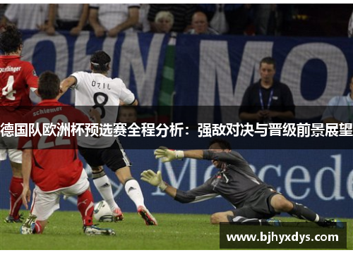 德国队欧洲杯预选赛全程分析：强敌对决与晋级前景展望