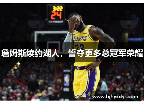 詹姆斯续约湖人，誓夺更多总冠军荣耀