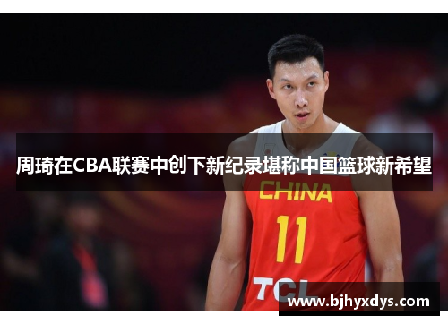 周琦在CBA联赛中创下新纪录堪称中国篮球新希望