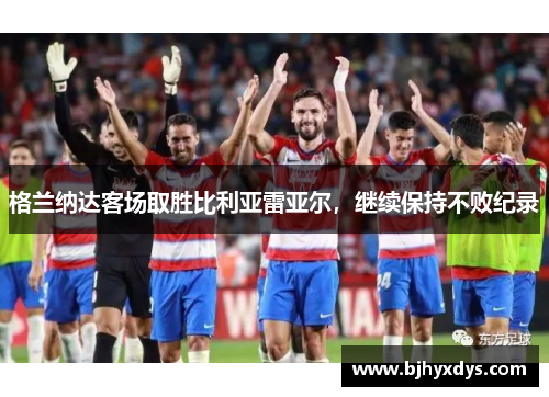 格兰纳达客场取胜比利亚雷亚尔，继续保持不败纪录