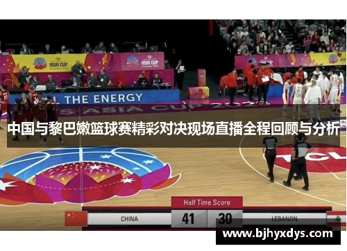 中国与黎巴嫩篮球赛精彩对决现场直播全程回顾与分析