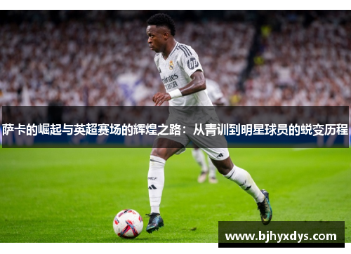 萨卡的崛起与英超赛场的辉煌之路：从青训到明星球员的蜕变历程
