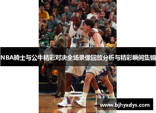 NBA骑士与公牛精彩对决全场录像回放分析与精彩瞬间集锦