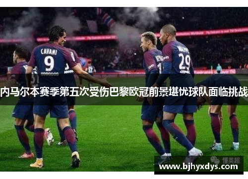 内马尔本赛季第五次受伤巴黎欧冠前景堪忧球队面临挑战