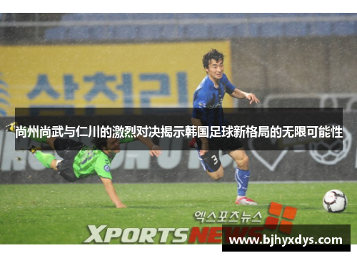 尚州尚武与仁川的激烈对决揭示韩国足球新格局的无限可能性