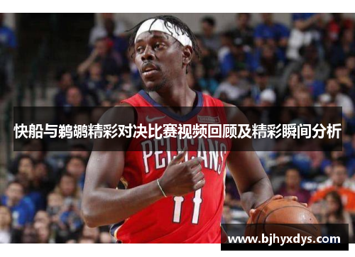 快船与鹈鹕精彩对决比赛视频回顾及精彩瞬间分析
