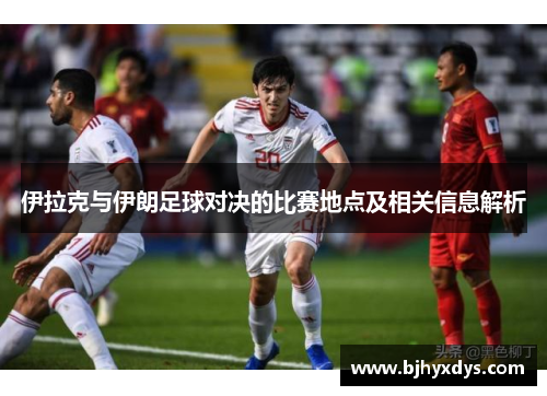 伊拉克与伊朗足球对决的比赛地点及相关信息解析