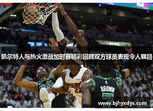凯尔特人与热火激战加时赛精彩回顾双方球员表现令人瞩目